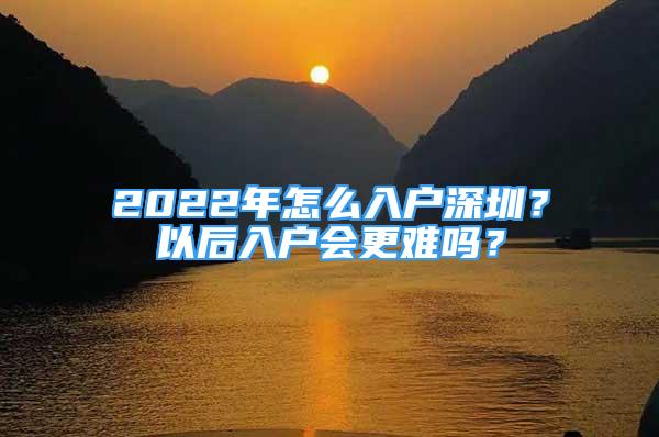 2022年怎么入戶深圳？以后入戶會更難嗎？