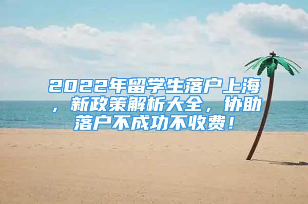 2022年留學生落戶上海，新政策解析大全，協(xié)助落戶不成功不收費！