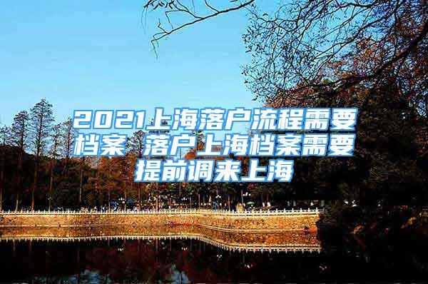 2021上海落戶流程需要檔案 落戶上海檔案需要提前調(diào)來上海