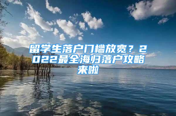 留學(xué)生落戶門檻放寬？2022最全海歸落戶攻略來啦