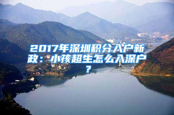 2017年深圳積分入戶新政：小孩超生怎么入深戶？