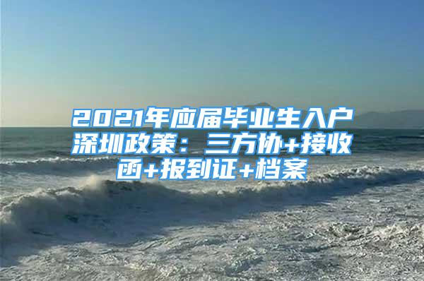 2021年應屆畢業(yè)生入戶深圳政策：三方協(xié)+接收函+報到證+檔案