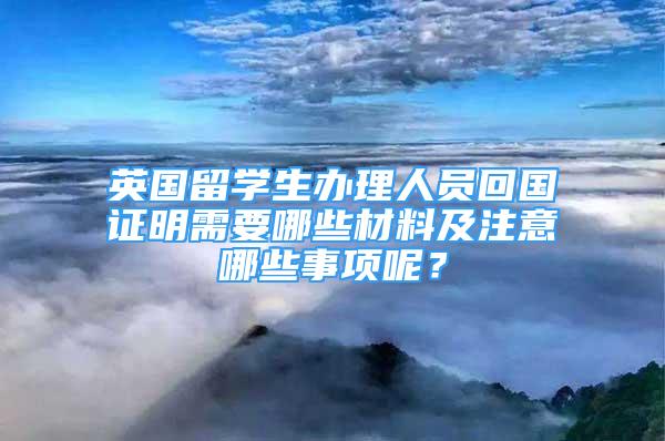 英國(guó)留學(xué)生辦理人員回國(guó)證明需要哪些材料及注意哪些事項(xiàng)呢？