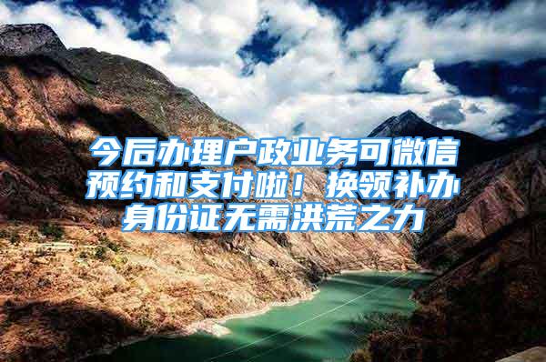 今后辦理戶政業(yè)務(wù)可微信預(yù)約和支付啦！換領(lǐng)補(bǔ)辦身份證無需洪荒之力