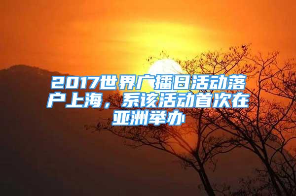 2017世界廣播日活動落戶上海，系該活動首次在亞洲舉辦