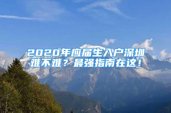 2020年應(yīng)屆生入戶深圳難不難？最強(qiáng)指南在這！