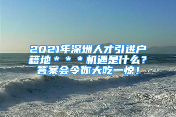 2021年深圳人才引進戶籍地＊＊＊機遇是什么？答案會令你大吃一驚！