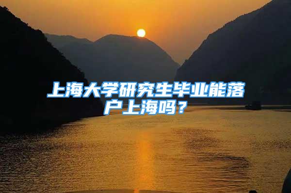 上海大學研究生畢業(yè)能落戶上海嗎？