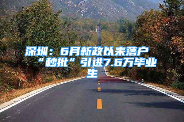 深圳：6月新政以來(lái)落戶“秒批”引進(jìn)7.6萬(wàn)畢業(yè)生