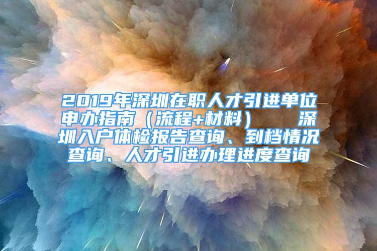 2019年深圳在職人才引進(jìn)單位申辦指南（流程+材料）   深圳入戶體檢報告查詢、到檔情況查詢、人才引進(jìn)辦理進(jìn)度查詢