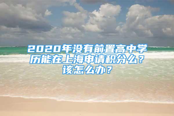 2020年沒有前置高中學(xué)歷能在上海申請積分么？該怎么辦？