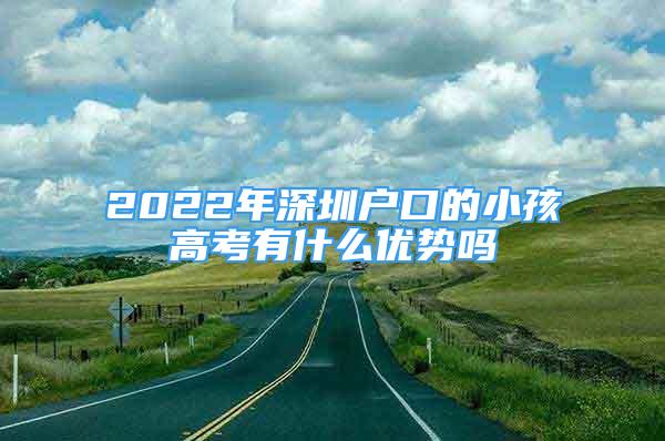 2022年深圳戶口的小孩高考有什么優(yōu)勢(shì)嗎