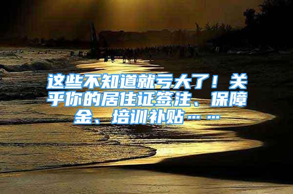 這些不知道就虧大了！關(guān)乎你的居住證簽注、保障金、培訓(xùn)補(bǔ)貼……