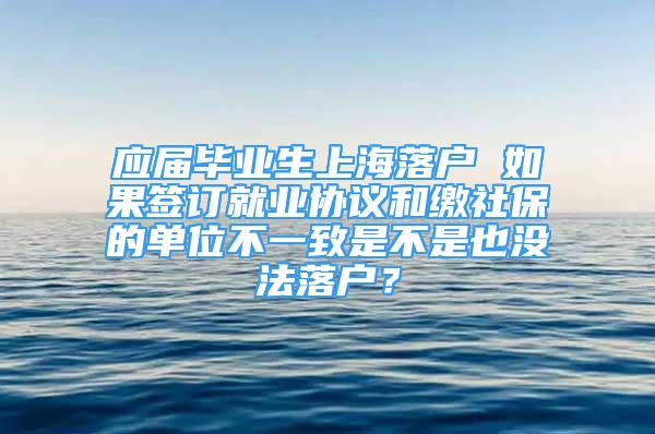 應(yīng)屆畢業(yè)生上海落戶 如果簽訂就業(yè)協(xié)議和繳社保的單位不一致是不是也沒(méi)法落戶？