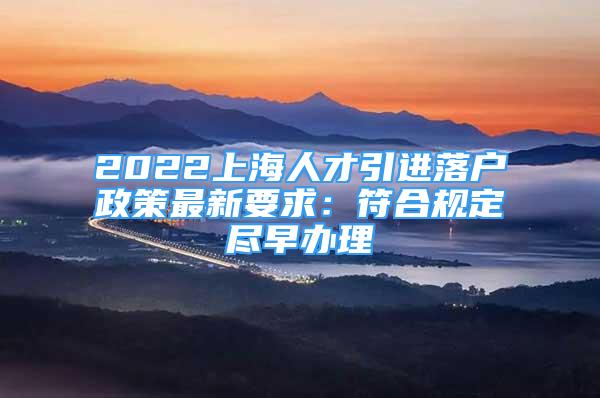 2022上海人才引進(jìn)落戶政策最新要求：符合規(guī)定盡早辦理