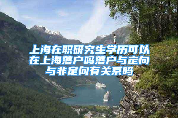 上海在職研究生學歷可以在上海落戶嗎落戶與定向與非定向有關系嗎