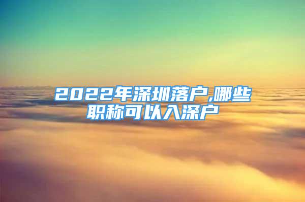 2022年深圳落戶,哪些職稱可以入深戶