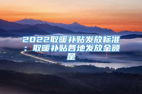 2022取暖補(bǔ)貼發(fā)放標(biāo)準(zhǔn)：取暖補(bǔ)貼各地發(fā)放金額是