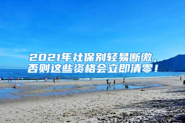 2021年社保別輕易斷繳，否則這些資格會立即清零！