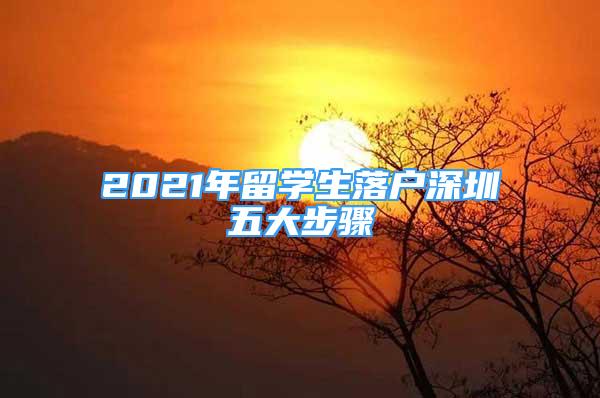 2021年留學(xué)生落戶深圳五大步驟