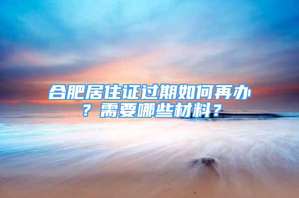 合肥居住證過(guò)期如何再辦？需要哪些材料？