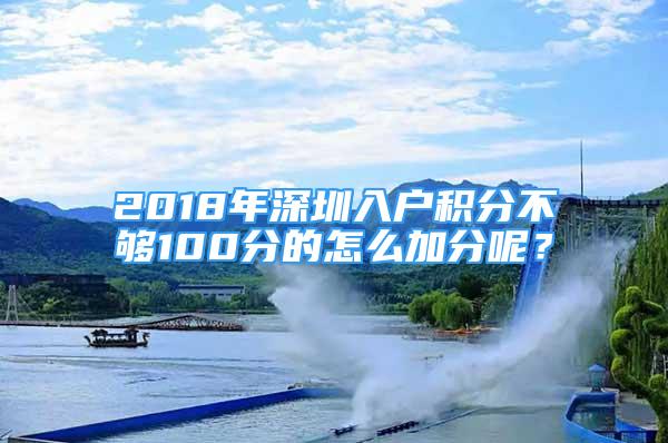 2018年深圳入戶積分不夠100分的怎么加分呢？