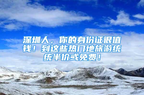 深圳人，你的身份證很值錢！到這些熱門地旅游統(tǒng)統(tǒng)半價(jià)或免費(fèi)！