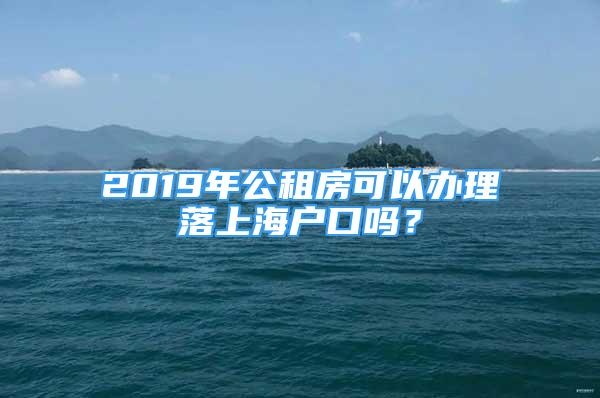 2019年公租房可以辦理落上海戶口嗎？