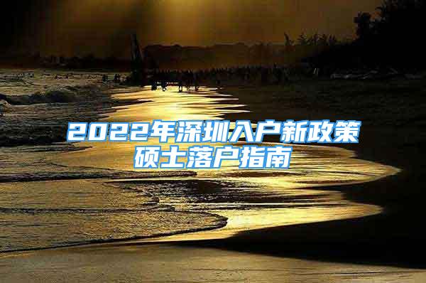 2022年深圳入戶新政策碩士落戶指南