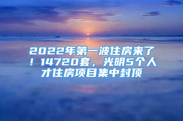 2022年第一波住房來了！14720套，光明5個人才住房項(xiàng)目集中封頂