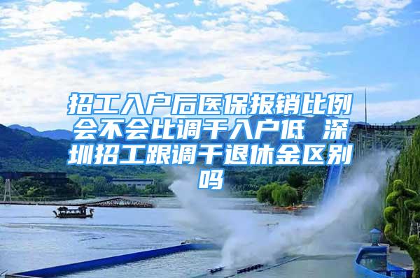 招工入戶后醫(yī)保報銷比例會不會比調(diào)干入戶低 深圳招工跟調(diào)干退休金區(qū)別嗎