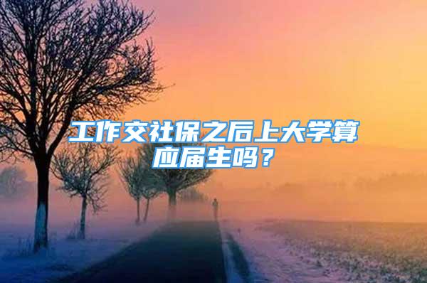 工作交社保之后上大學(xué)算應(yīng)屆生嗎？