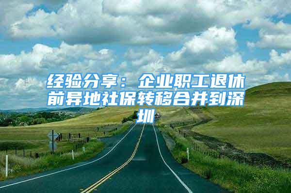 經(jīng)驗分享：企業(yè)職工退休前異地社保轉(zhuǎn)移合并到深圳