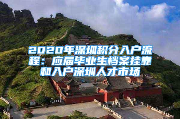 2020年深圳積分入戶流程：應(yīng)屆畢業(yè)生檔案掛靠和入戶深圳人才市場(chǎng)