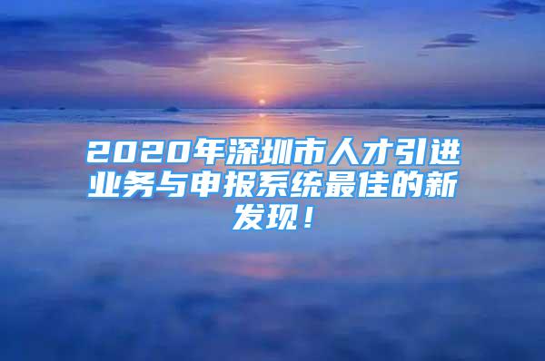 2020年深圳市人才引進(jìn)業(yè)務(wù)與申報(bào)系統(tǒng)最佳的新發(fā)現(xiàn)！