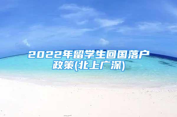 2022年留學(xué)生回國落戶政策(北上廣深)