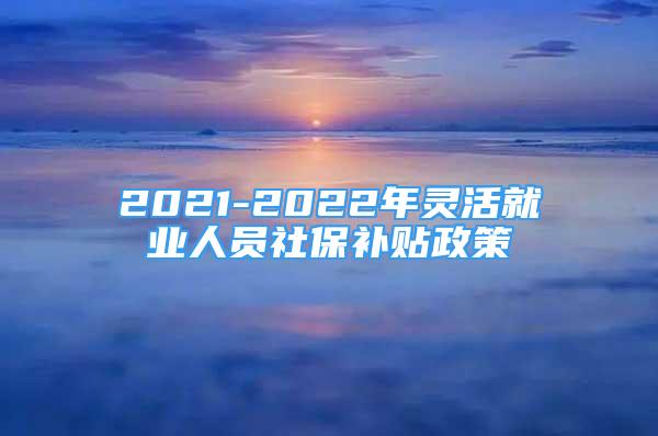 2021-2022年靈活就業(yè)人員社保補貼政策