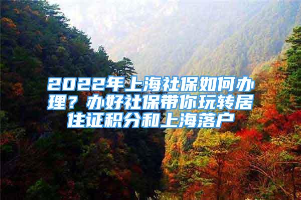 2022年上海社保如何辦理？辦好社保帶你玩轉(zhuǎn)居住證積分和上海落戶