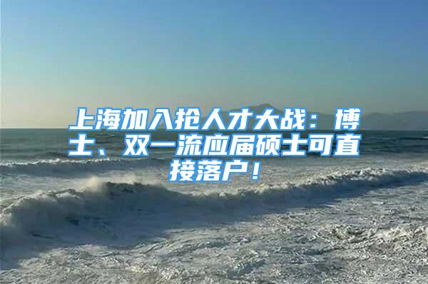 上海加入搶人才大戰(zhàn)：博士、雙一流應屆碩士可直接落戶！