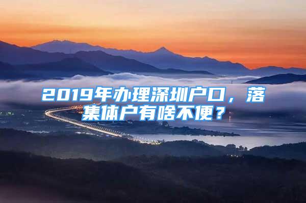 2019年辦理深圳戶口，落集體戶有啥不便？