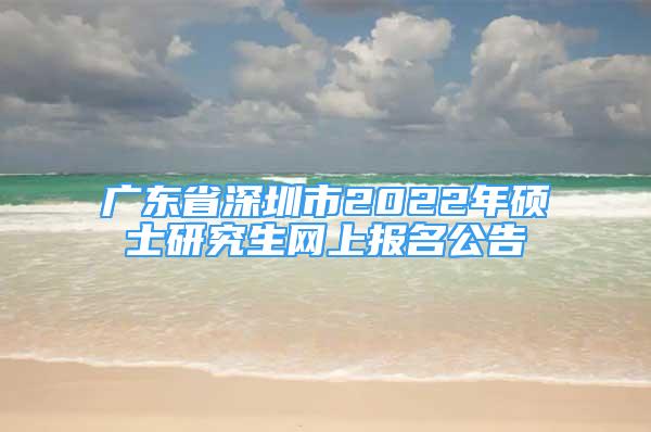 廣東省深圳市2022年碩士研究生網上報名公告