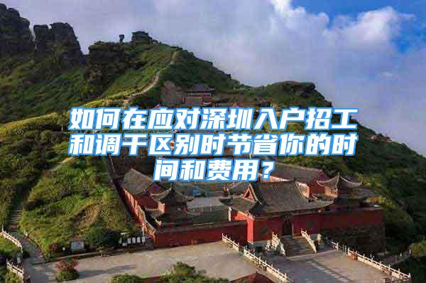 如何在應(yīng)對深圳入戶招工和調(diào)干區(qū)別時節(jié)省你的時間和費用？