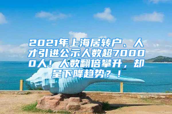 2021年上海居轉(zhuǎn)戶(hù)、人才引進(jìn)公示人數(shù)超70000人！人數(shù)翻倍攀升，卻呈下降趨勢(shì)？！