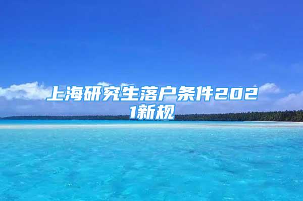 上海研究生落戶(hù)條件2021新規(guī)