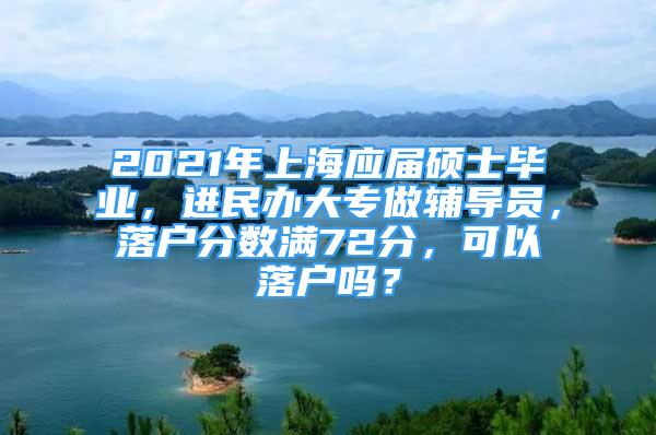 2021年上海應(yīng)屆碩士畢業(yè)，進(jìn)民辦大專做輔導(dǎo)員，落戶分?jǐn)?shù)滿72分，可以落戶嗎？