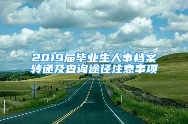 2019屆畢業(yè)生人事檔案轉(zhuǎn)遞及查詢途徑注意事項(xiàng)