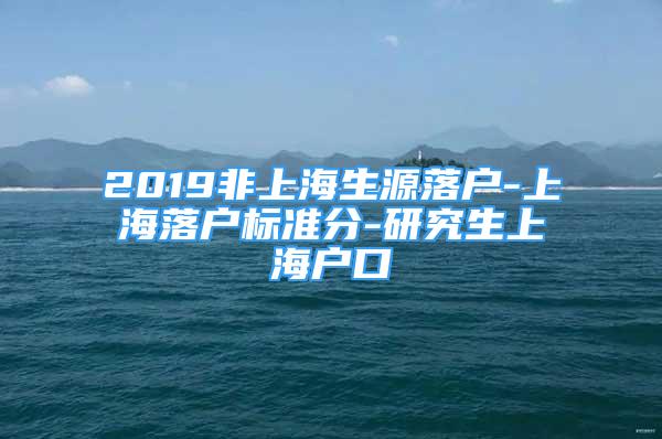 2019非上海生源落戶-上海落戶標準分-研究生上海戶口