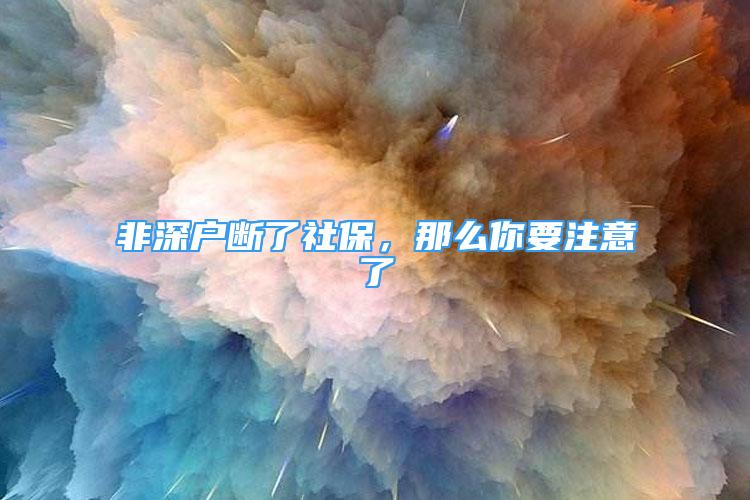 非深戶斷了社保，那么你要注意了