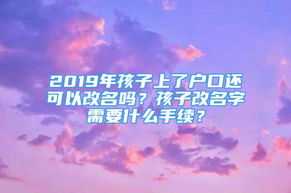 2019年孩子上了戶口還可以改名嗎？孩子改名字需要什么手續(xù)？