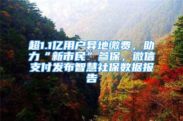 超1.1億用戶異地繳費(fèi)，助力“新市民”參保，微信支付發(fā)布智慧社保數(shù)據(jù)報(bào)告